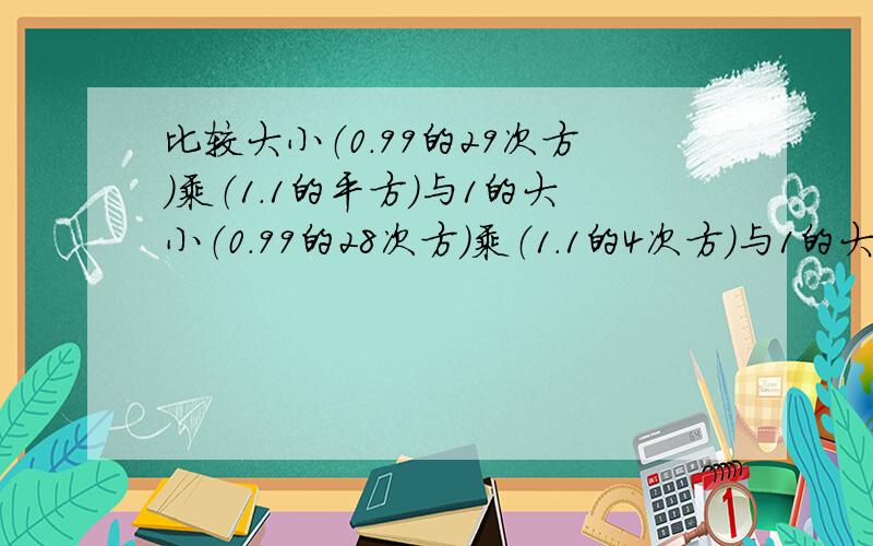 比较大小（0.99的29次方）乘（1.1的平方）与1的大小（0.99的28次方）乘（1.1的4次方）与1的大小第一题答案