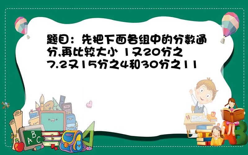 题目：先把下面各组中的分数通分,再比较大小 1又20分之7.2又15分之4和30分之11