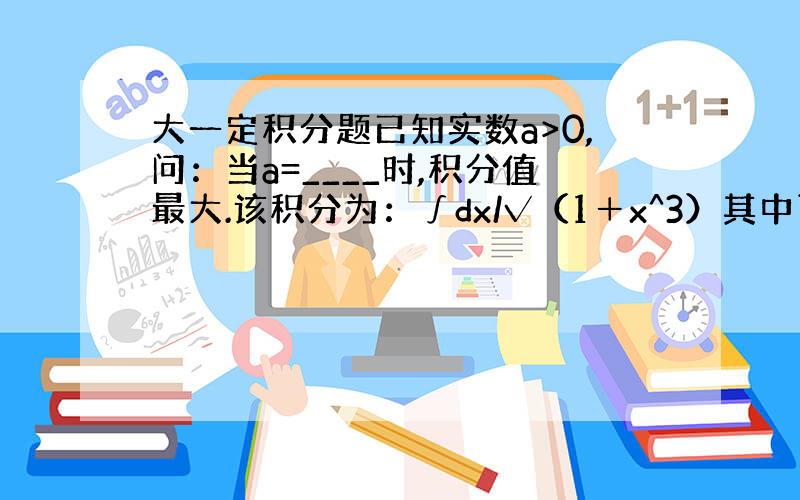 大一定积分题已知实数a>0,问：当a=____时,积分值最大.该积分为：∫dx/√（1＋x^3）其中下限为a,上限为2a