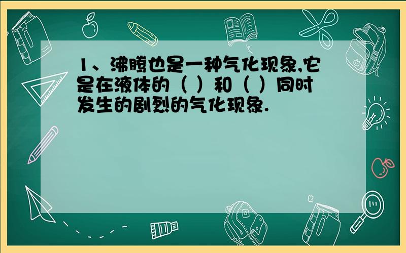 1、沸腾也是一种气化现象,它是在液体的（ ）和（ ）同时发生的剧烈的气化现象.