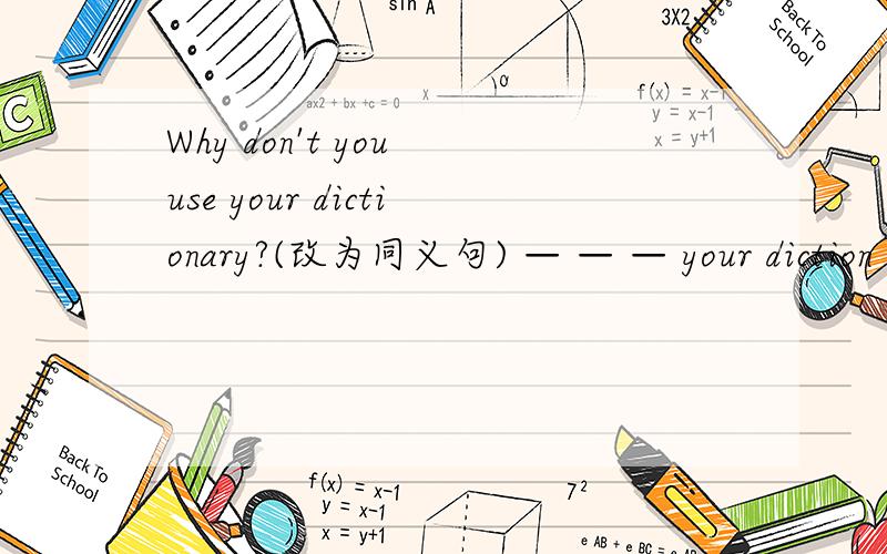 Why don't you use your dictionary?(改为同义句) — — — your diction