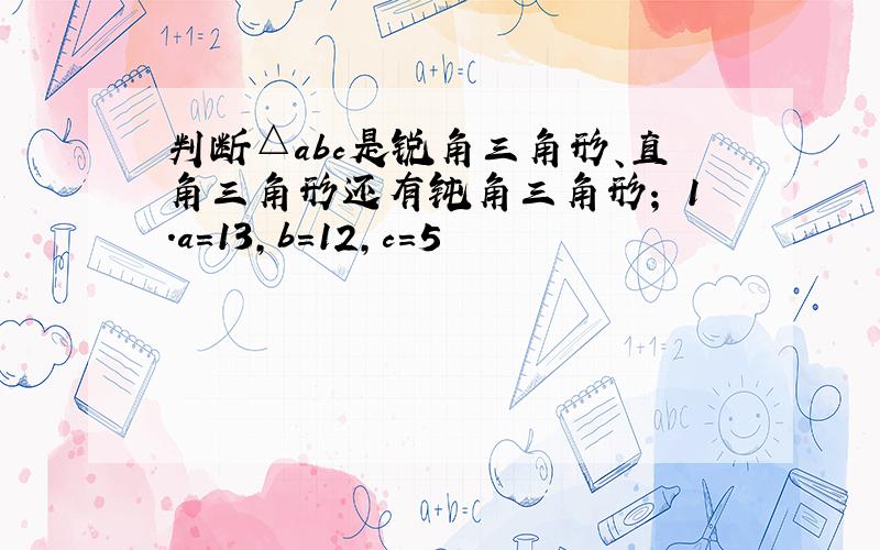 判断△abc是锐角三角形、直角三角形还有钝角三角形； 1.a=13,b=12,c=5