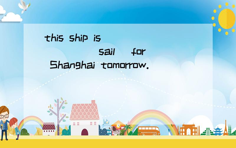 this ship is _____(sail) for Shanghai tomorrow.