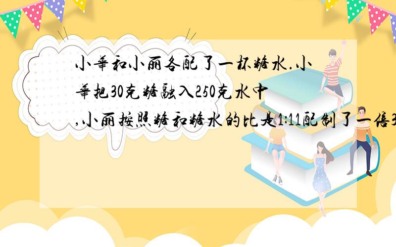 小华和小丽各配了一杯糖水.小华把30克糖融入250克水中,小丽按照糖和糖水的比是1:11配制了一倍330克的糖