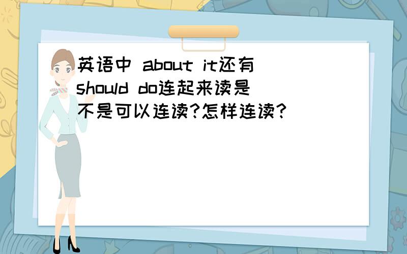 英语中 about it还有should do连起来读是不是可以连读?怎样连读?