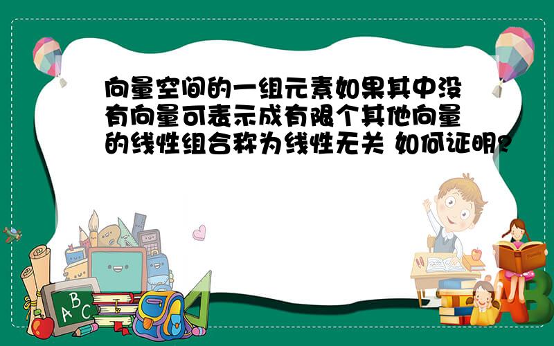 向量空间的一组元素如果其中没有向量可表示成有限个其他向量的线性组合称为线性无关 如何证明?