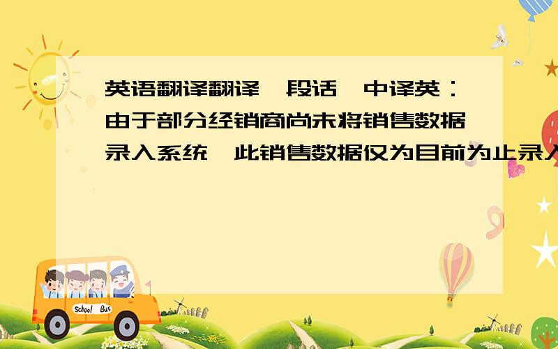 英语翻译翻译一段话,中译英：由于部分经销商尚未将销售数据录入系统,此销售数据仅为目前为止录入系统中的数据.全部数据将在下