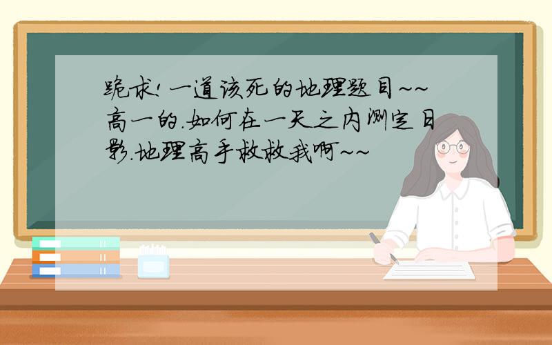 跪求!一道该死的地理题目~~高一的.如何在一天之内测定日影.地理高手救救我啊~~