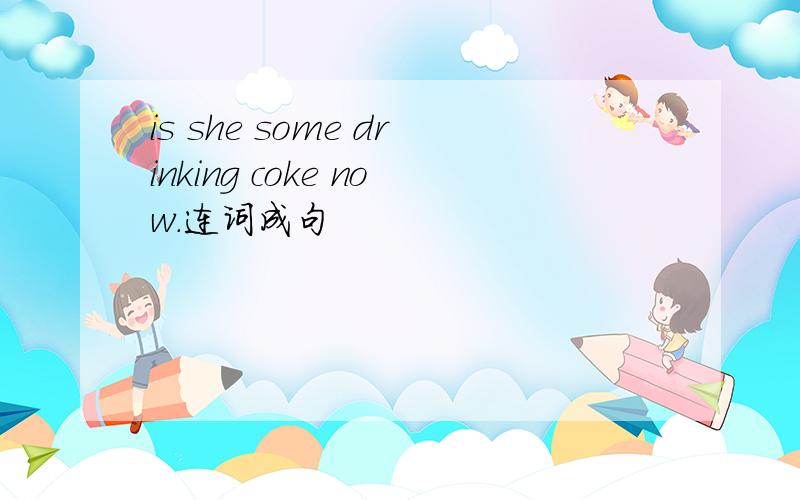 is she some drinking coke now.连词成句