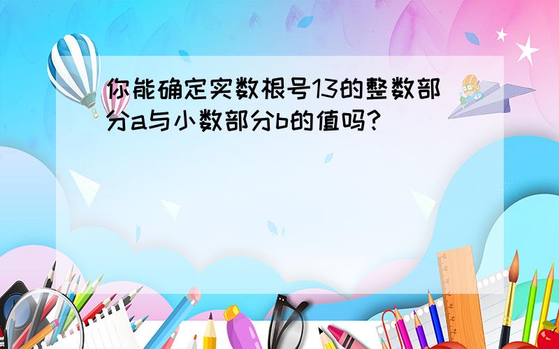 你能确定实数根号13的整数部分a与小数部分b的值吗?