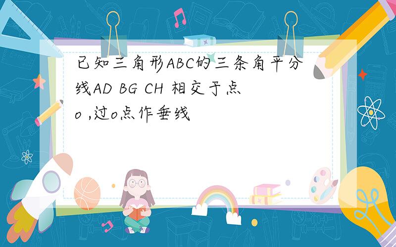 已知三角形ABC的三条角平分线AD BG CH 相交于点o ,过o点作垂线