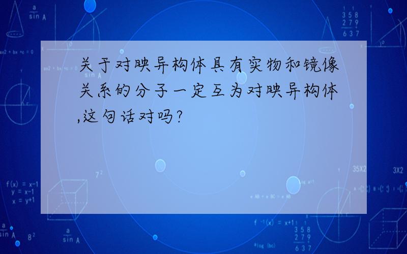 关于对映异构体具有实物和镜像关系的分子一定互为对映异构体,这句话对吗?