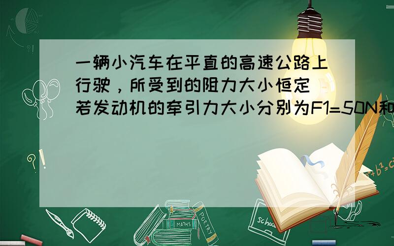 一辆小汽车在平直的高速公路上行驶，所受到的阻力大小恒定．若发动机的牵引力大小分别为F1=50N和F2=1550N时，小汽