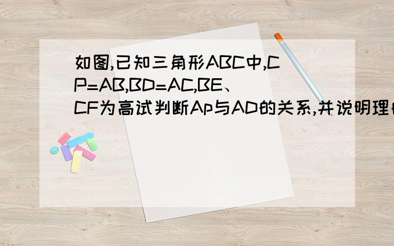 如图,已知三角形ABC中,CP=AB,BD=AC,BE、CF为高试判断Ap与AD的关系,并说明理由.