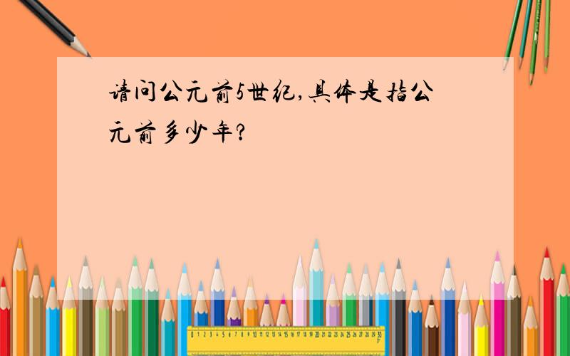 请问公元前5世纪,具体是指公元前多少年?