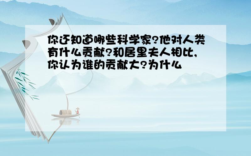 你还知道哪些科学家?他对人类有什么贡献?和居里夫人相比,你认为谁的贡献大?为什么