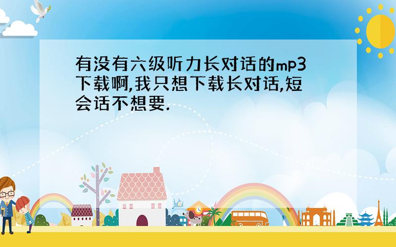 有没有六级听力长对话的mp3下载啊,我只想下载长对话,短会话不想要.