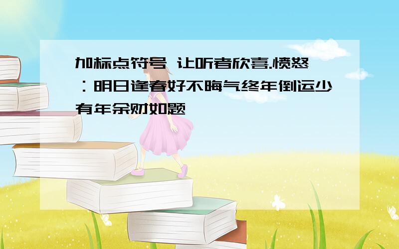 加标点符号 让听者欣喜.愤怒：明日逢春好不晦气终年倒运少有年余财如题