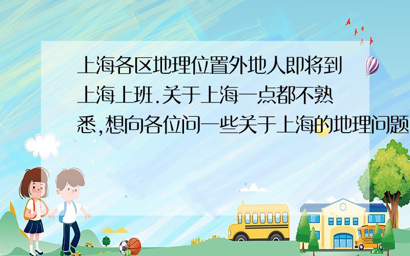 上海各区地理位置外地人即将到上海上班.关于上海一点都不熟悉,想向各位问一些关于上海的地理问题.上海有几个区,哪些区算市中