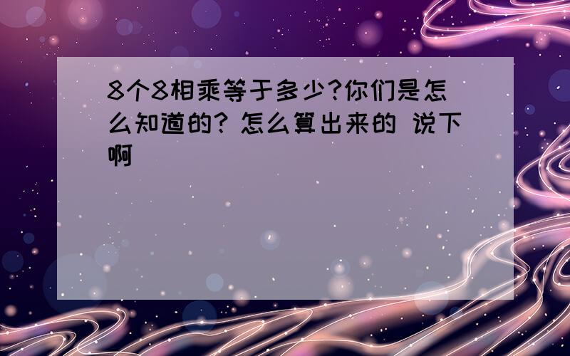 8个8相乘等于多少?你们是怎么知道的？怎么算出来的 说下啊