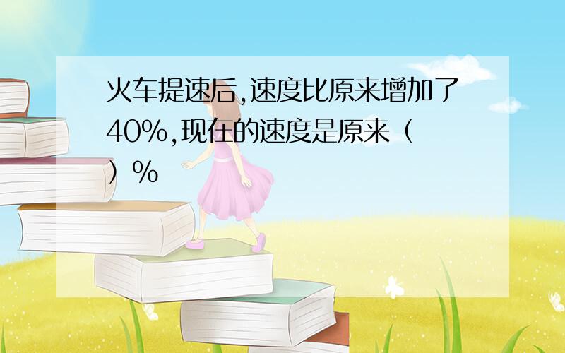 火车提速后,速度比原来增加了40%,现在的速度是原来（ ）%