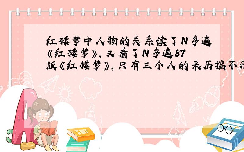 红楼梦中人物的关系读了N多遍《红楼梦》,又看了N多遍87版《红楼梦》,只有三个人的来历搞不清楚,以下这三位与贾府的关系：