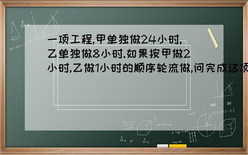 一项工程,甲单独做24小时,乙单独做8小时.如果按甲做2小时,乙做1小时的顺序轮流做,问完成这项工作共需