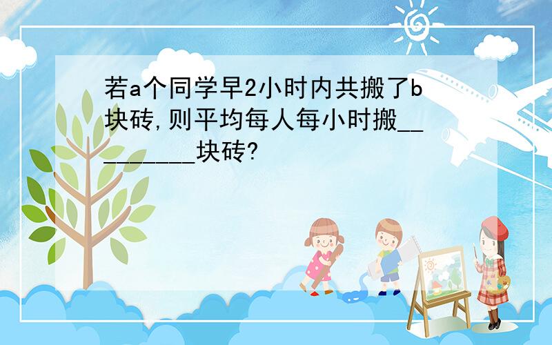 若a个同学早2小时内共搬了b块砖,则平均每人每小时搬_________块砖?