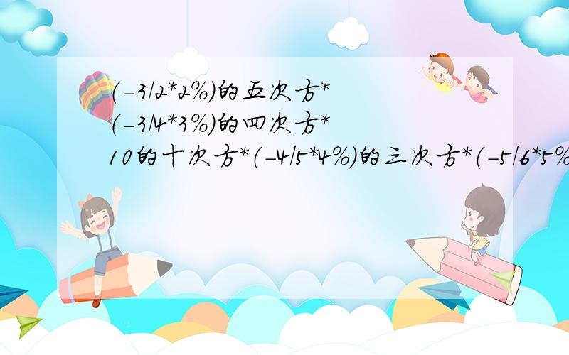 （-3/2*2%）的五次方*（-3/4*3%）的四次方*10的十次方*（-4/5*4%）的三次方*（-5/6*5%）的二