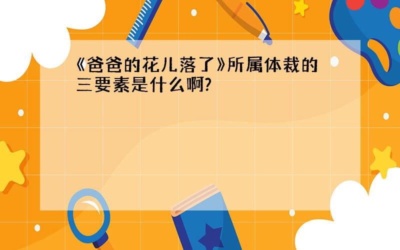 《爸爸的花儿落了》所属体裁的三要素是什么啊?