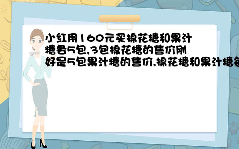 小红用160元买棉花糖和果汁糖各5包,3包棉花糖的售价刚好是5包果汁糖的售价,棉花糖和果汁糖每包各售多少元?