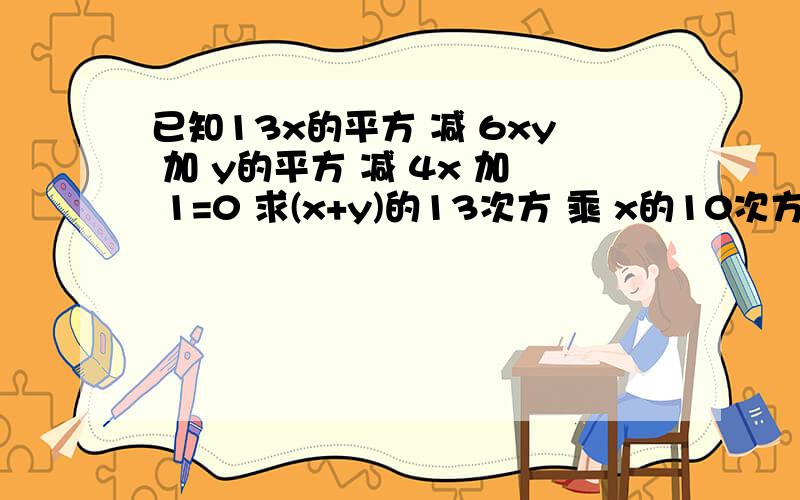 已知13x的平方 减 6xy 加 y的平方 减 4x 加 1=0 求(x+y)的13次方 乘 x的10次方 的值