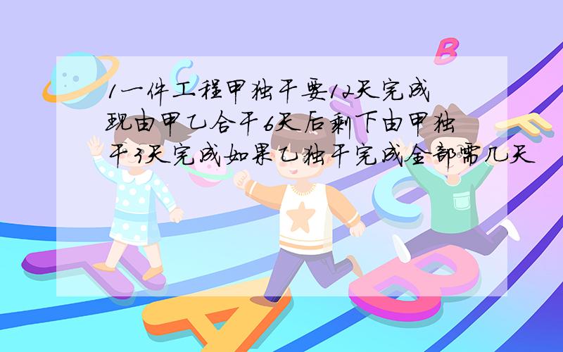 1一件工程甲独干要12天完成现由甲乙合干6天后剩下由甲独干3天完成如果乙独干完成全部需几天