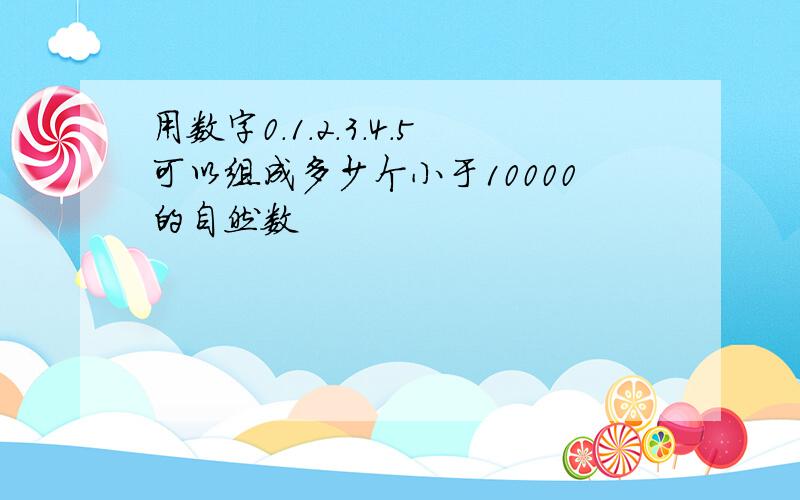 用数字0.1.2.3.4.5可以组成多少个小于10000的自然数