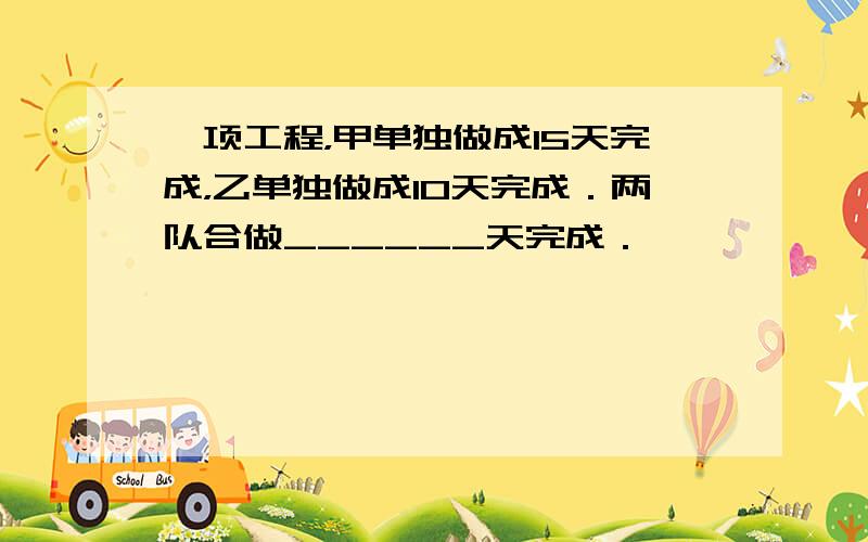 一项工程，甲单独做成15天完成，乙单独做成10天完成．两队合做______天完成．