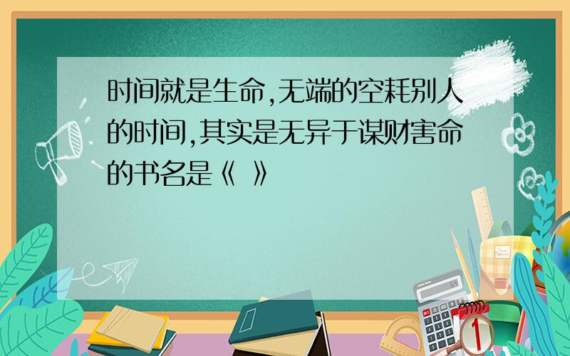 时间就是生命,无端的空耗别人的时间,其实是无异于谋财害命的书名是《 》