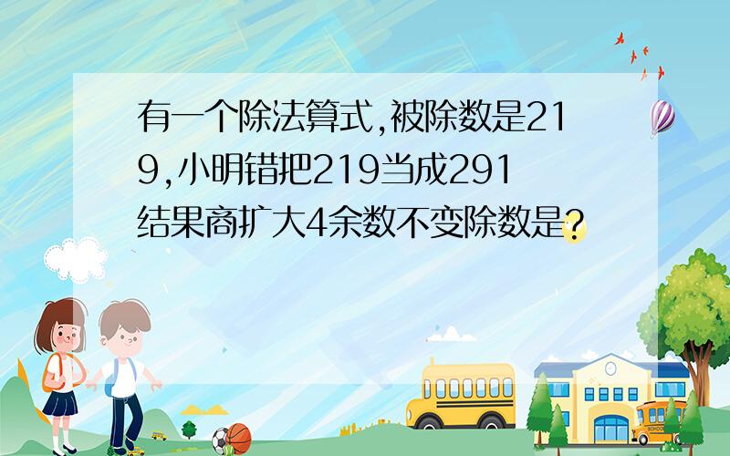 有一个除法算式,被除数是219,小明错把219当成291结果商扩大4余数不变除数是?