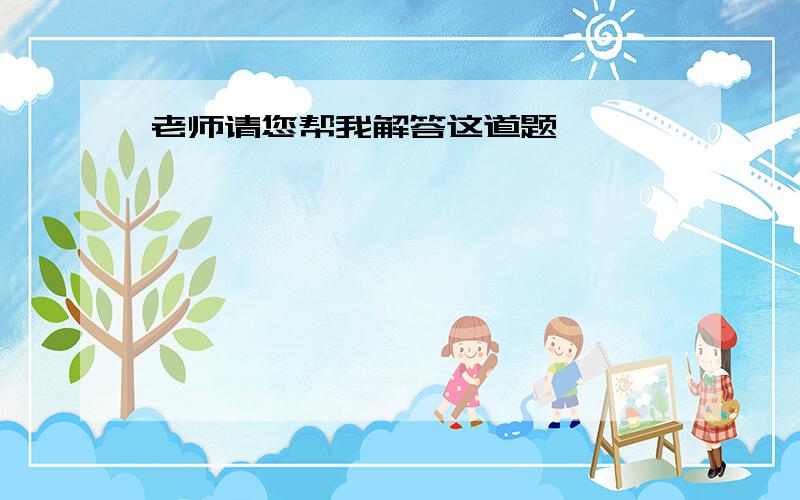 老师请您帮我解答这道题