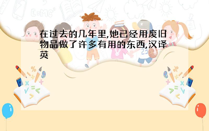 在过去的几年里,她已经用废旧物品做了许多有用的东西,汉译英