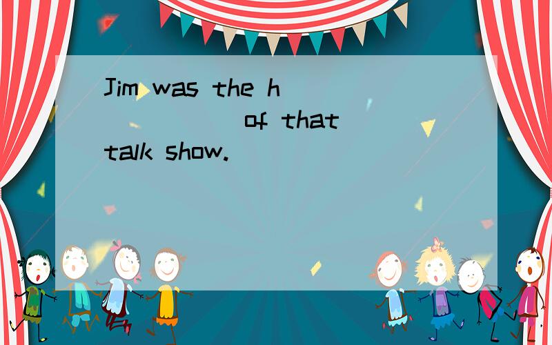 Jim was the h______ of that talk show.