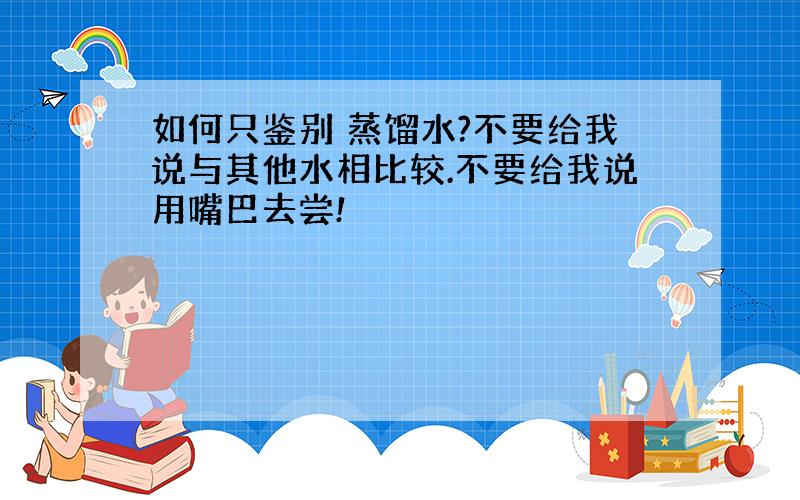 如何只鉴别 蒸馏水?不要给我说与其他水相比较.不要给我说用嘴巴去尝!