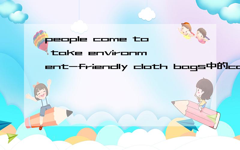 people come to take environment-friendly cloth bags中的come to