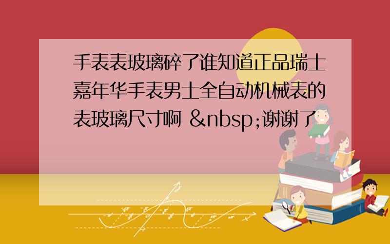 手表表玻璃碎了谁知道正品瑞士嘉年华手表男士全自动机械表的表玻璃尺寸啊  谢谢了