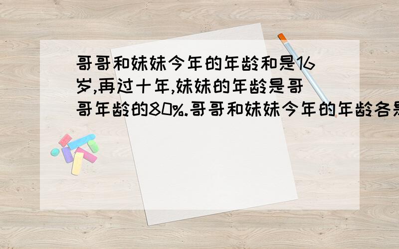 哥哥和妹妹今年的年龄和是16岁,再过十年,妹妹的年龄是哥哥年龄的80%.哥哥和妹妹今年的年龄各是多少岁.