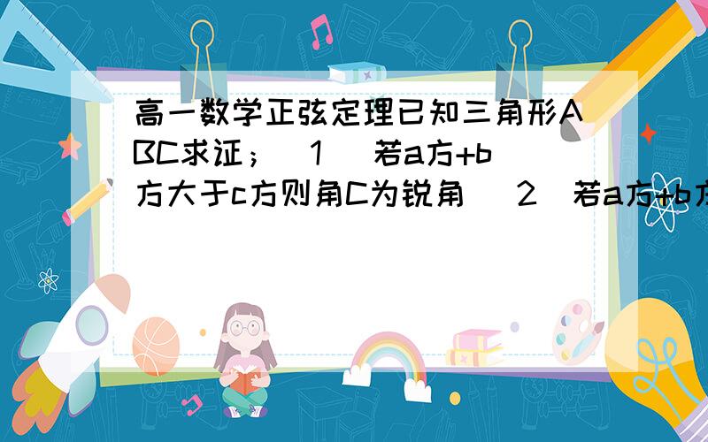 高一数学正弦定理已知三角形ABC求证；(1) 若a方+b方大于c方则角C为锐角 (2)若a方+b方小于c方则角C为钝角