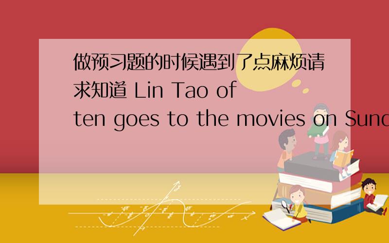 做预习题的时候遇到了点麻烦请求知道 Lin Tao often goes to the movies on Sunday