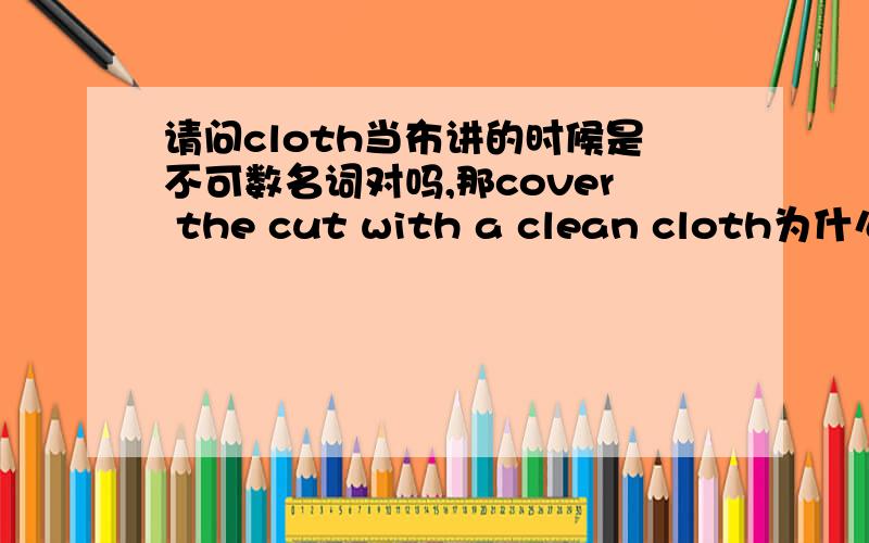 请问cloth当布讲的时候是不可数名词对吗,那cover the cut with a clean cloth为什么用a