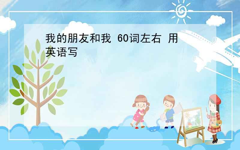 我的朋友和我 60词左右 用英语写