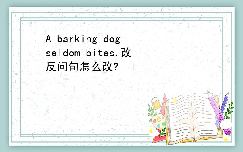 A barking dog seldom bites.改反问句怎么改?