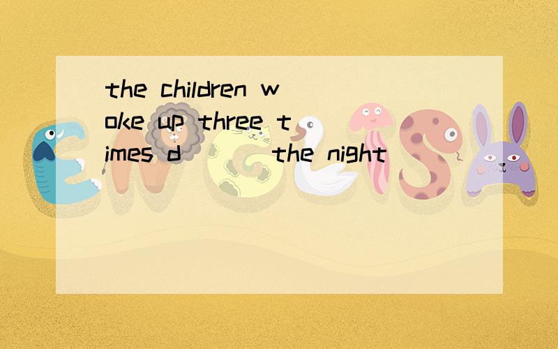 the children woke up three times d___ the night